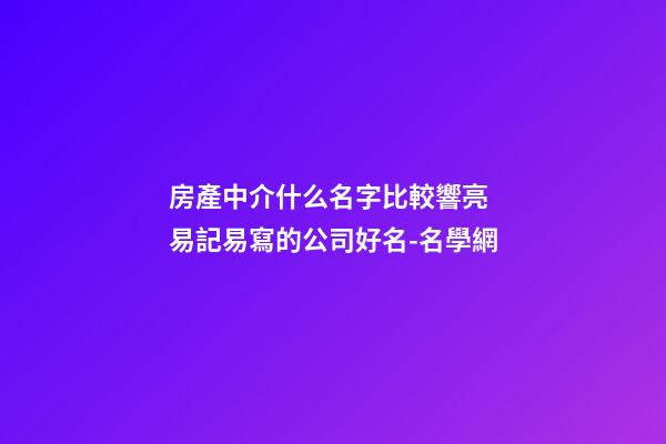 房產中介什么名字比較響亮 易記易寫的公司好名-名學網-第1張-公司起名-玄機派